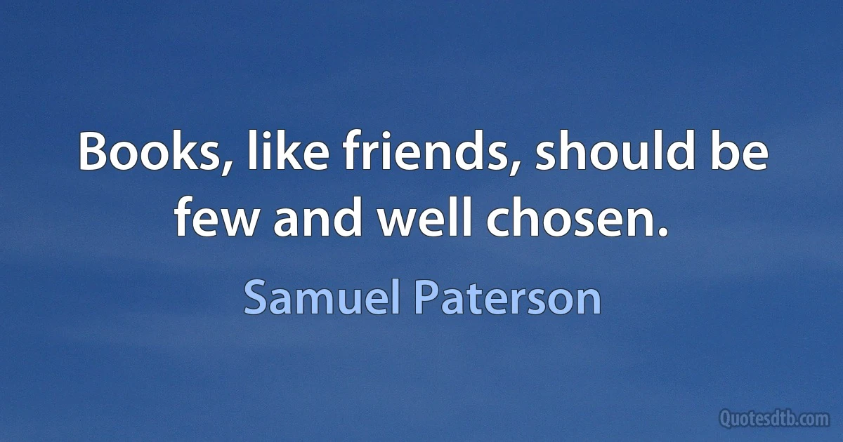 Books, like friends, should be few and well chosen. (Samuel Paterson)