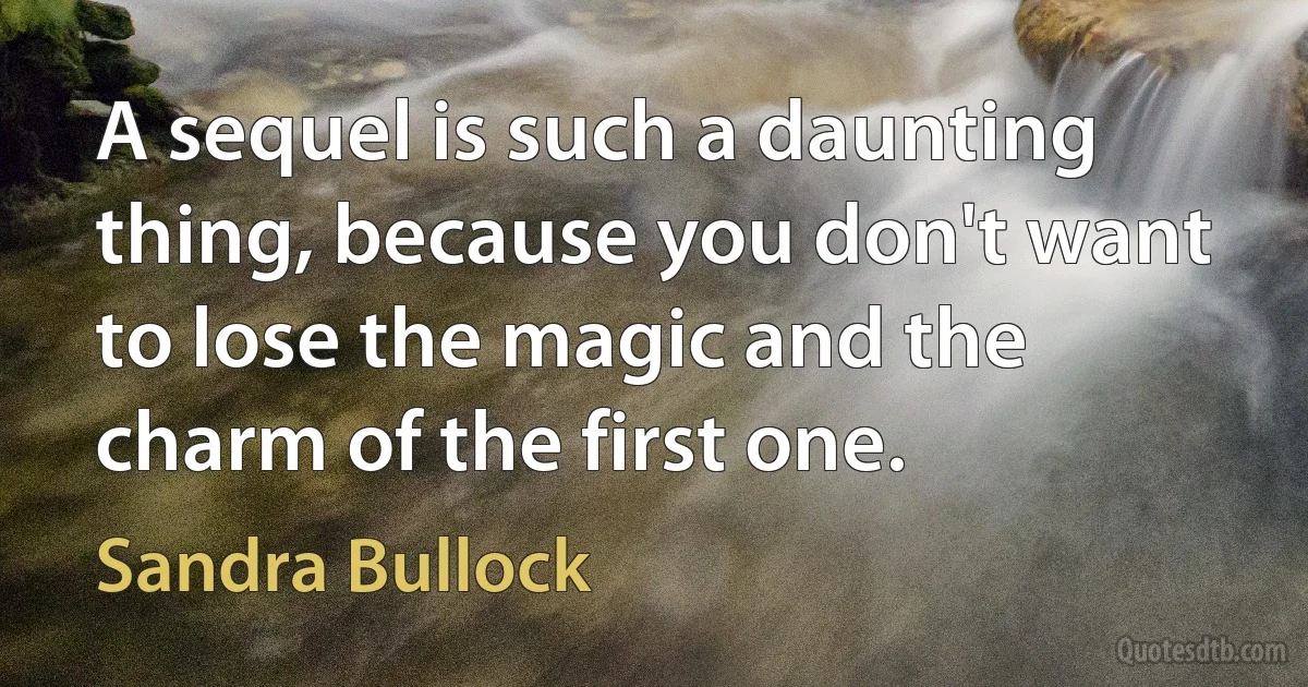 A sequel is such a daunting thing, because you don't want to lose the magic and the charm of the first one. (Sandra Bullock)