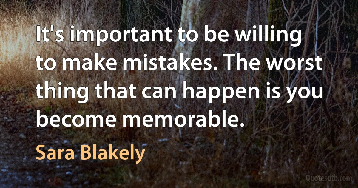 It's important to be willing to make mistakes. The worst thing that can happen is you become memorable. (Sara Blakely)