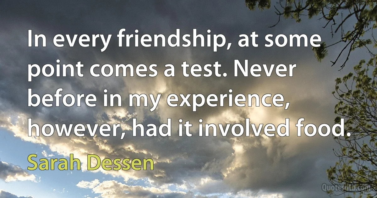 In every friendship, at some point comes a test. Never before in my experience, however, had it involved food. (Sarah Dessen)