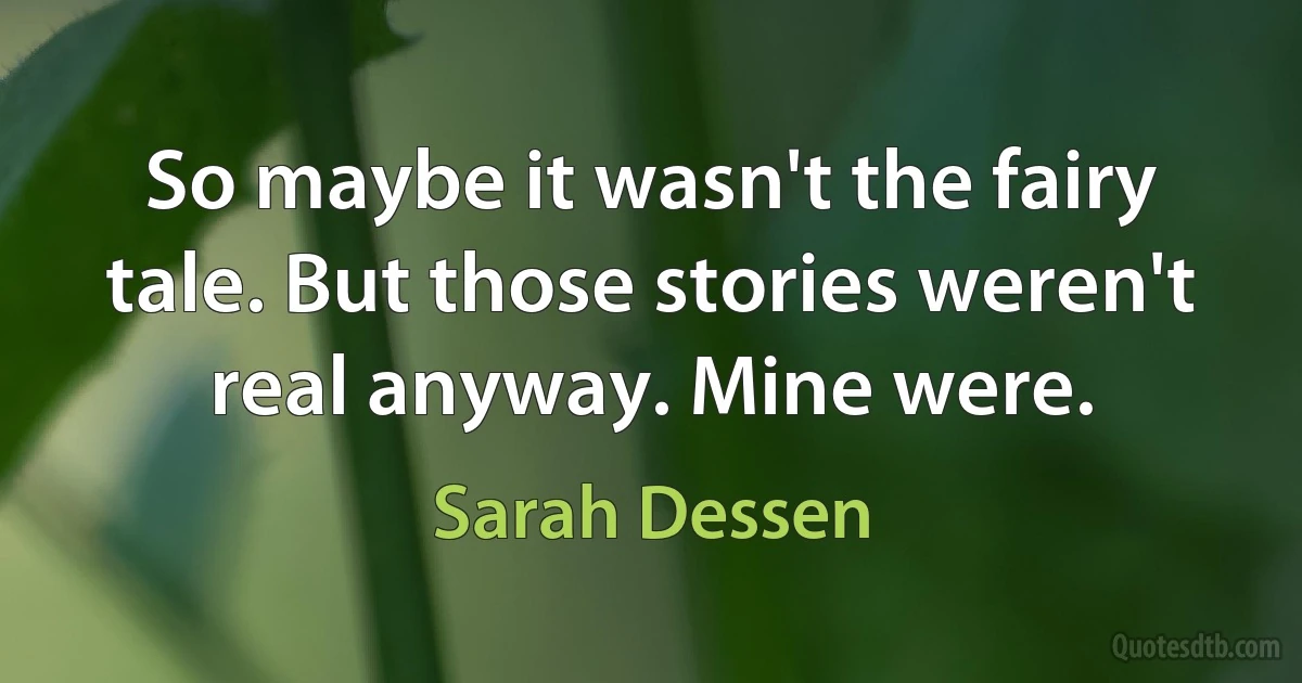 So maybe it wasn't the fairy tale. But those stories weren't real anyway. Mine were. (Sarah Dessen)