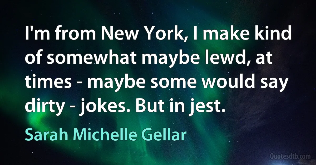 I'm from New York, I make kind of somewhat maybe lewd, at times - maybe some would say dirty - jokes. But in jest. (Sarah Michelle Gellar)