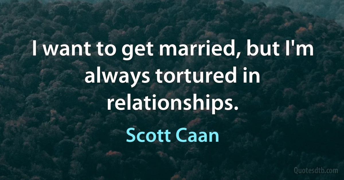 I want to get married, but I'm always tortured in relationships. (Scott Caan)