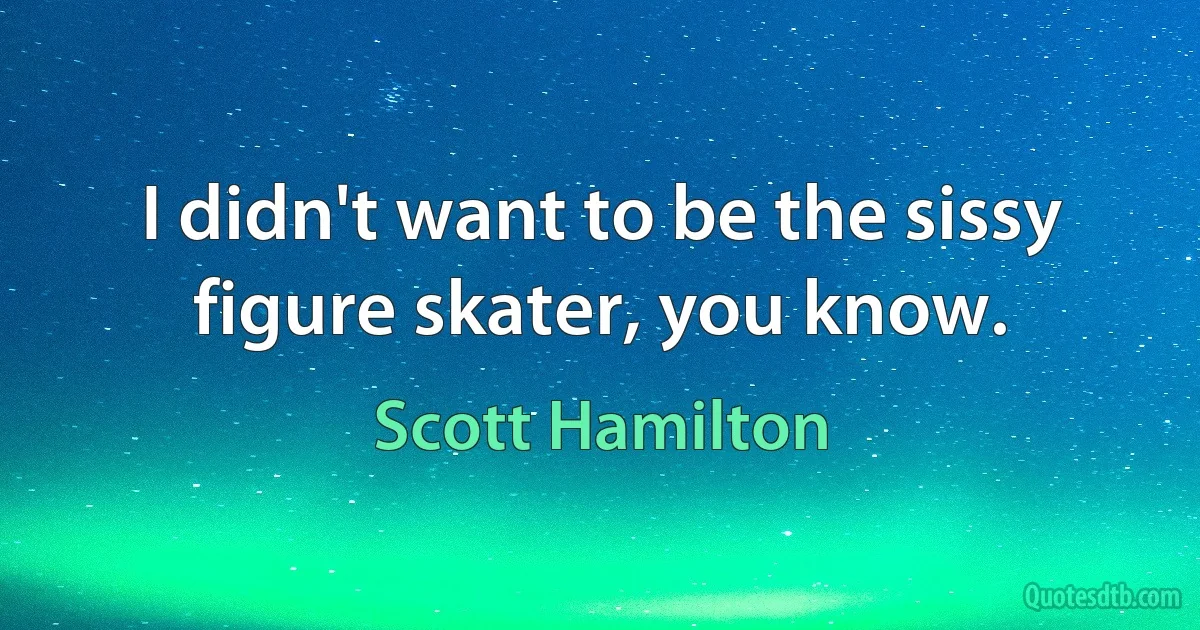 I didn't want to be the sissy figure skater, you know. (Scott Hamilton)