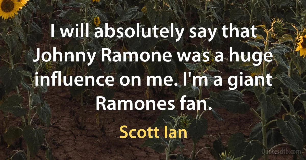 I will absolutely say that Johnny Ramone was a huge influence on me. I'm a giant Ramones fan. (Scott Ian)