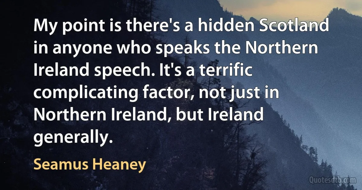 My point is there's a hidden Scotland in anyone who speaks the Northern Ireland speech. It's a terrific complicating factor, not just in Northern Ireland, but Ireland generally. (Seamus Heaney)