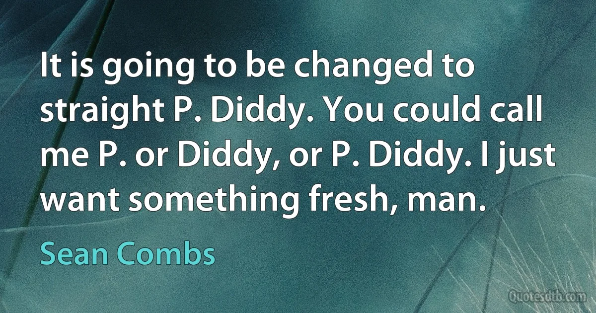 It is going to be changed to straight P. Diddy. You could call me P. or Diddy, or P. Diddy. I just want something fresh, man. (Sean Combs)