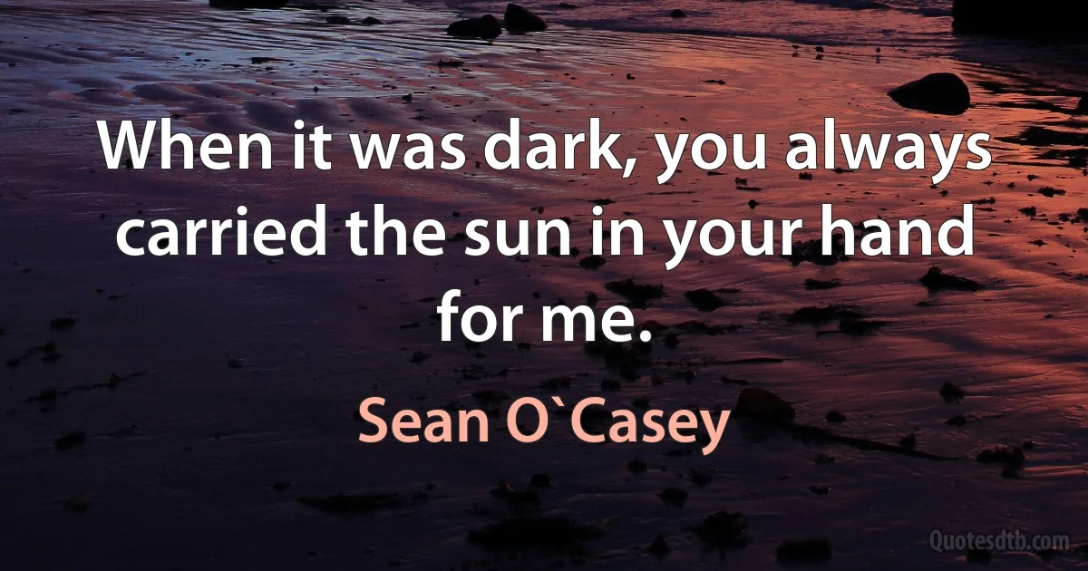 When it was dark, you always carried the sun in your hand for me. (Sean O`Casey)