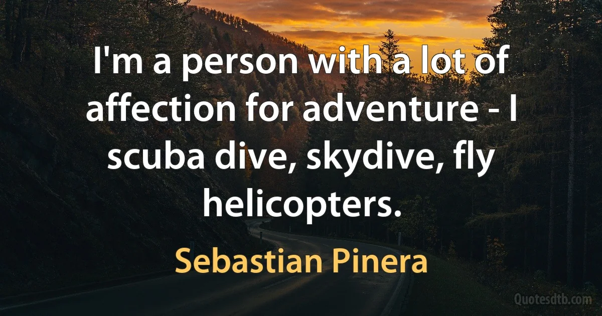 I'm a person with a lot of affection for adventure - I scuba dive, skydive, fly helicopters. (Sebastian Pinera)