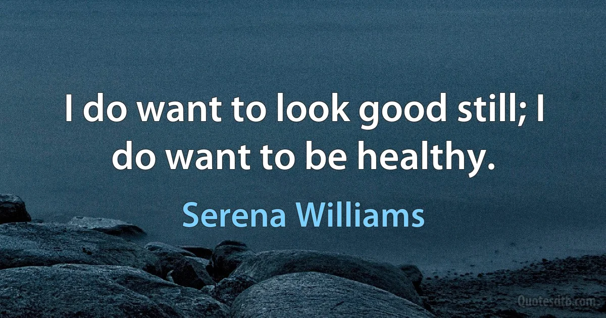 I do want to look good still; I do want to be healthy. (Serena Williams)