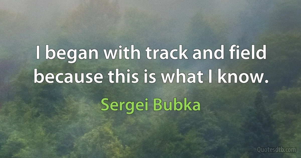 I began with track and field because this is what I know. (Sergei Bubka)