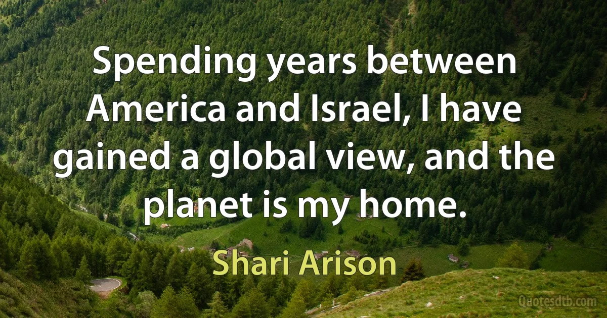 Spending years between America and Israel, I have gained a global view, and the planet is my home. (Shari Arison)