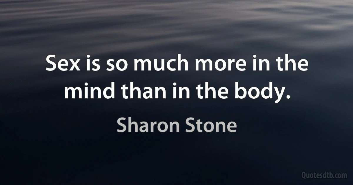 Sex is so much more in the mind than in the body. (Sharon Stone)