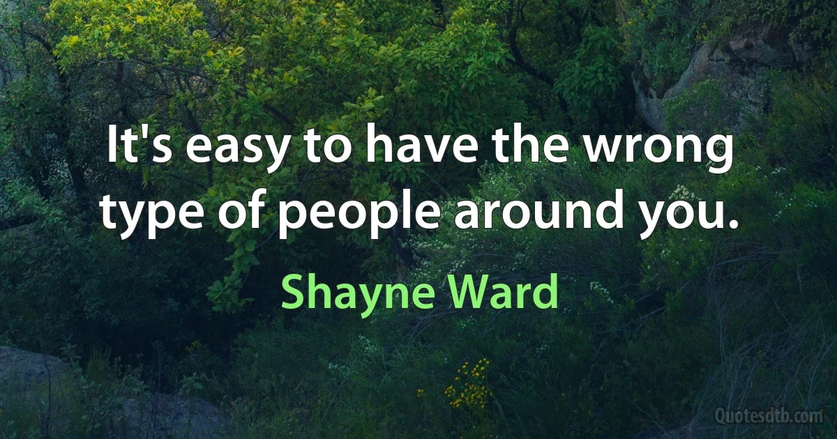 It's easy to have the wrong type of people around you. (Shayne Ward)