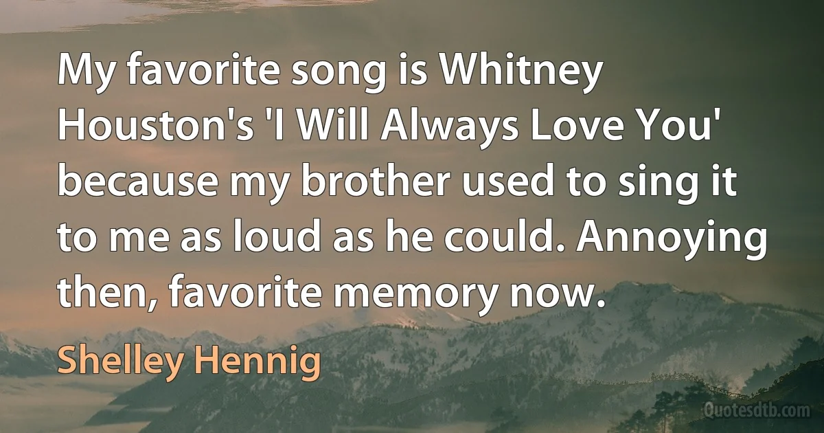 My favorite song is Whitney Houston's 'I Will Always Love You' because my brother used to sing it to me as loud as he could. Annoying then, favorite memory now. (Shelley Hennig)