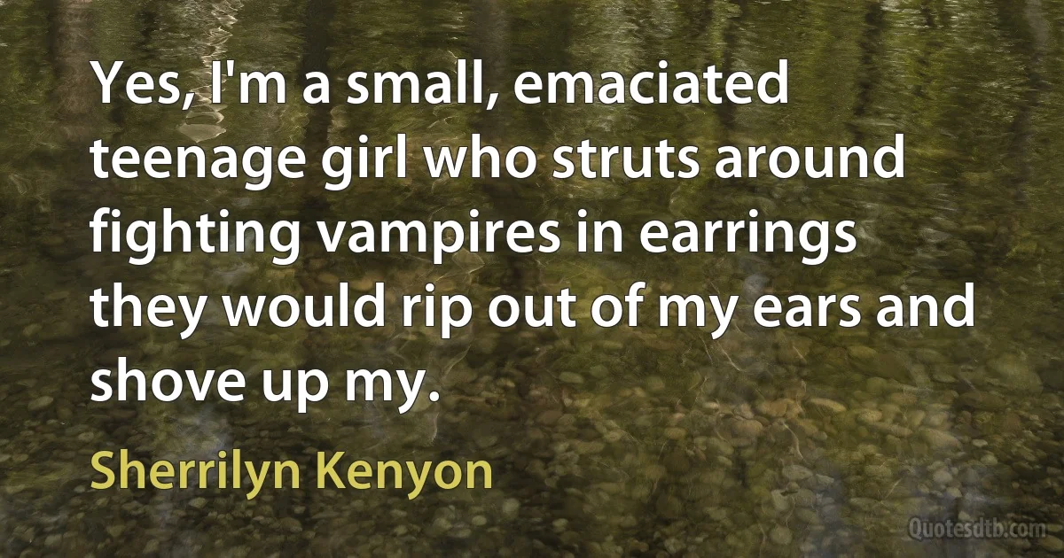 Yes, I'm a small, emaciated teenage girl who struts around fighting vampires in earrings they would rip out of my ears and shove up my. (Sherrilyn Kenyon)