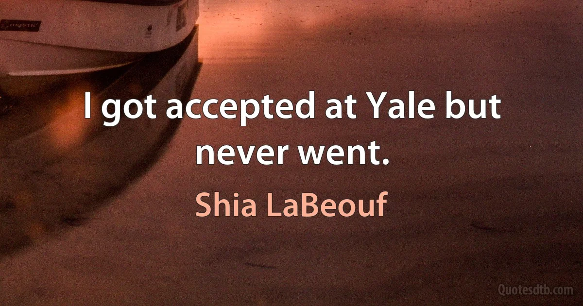 I got accepted at Yale but never went. (Shia LaBeouf)