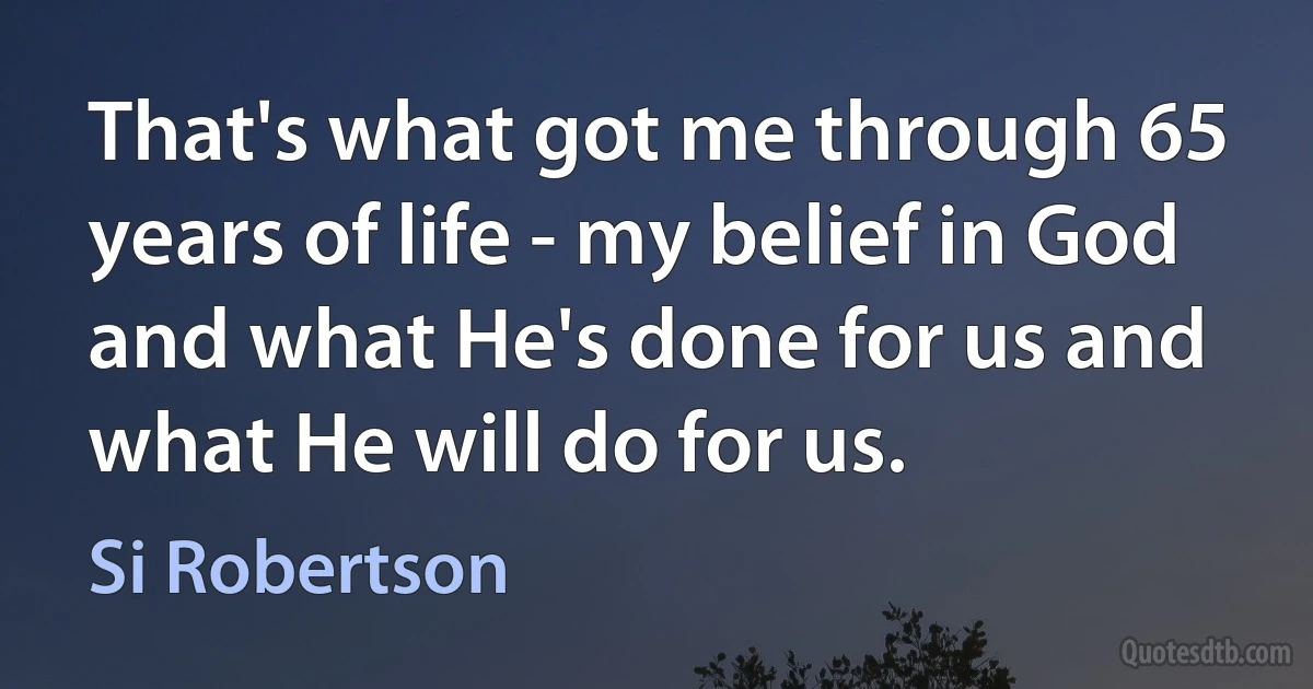 That's what got me through 65 years of life - my belief in God and what He's done for us and what He will do for us. (Si Robertson)