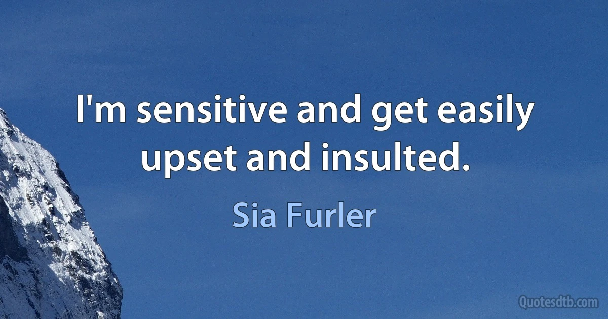 I'm sensitive and get easily upset and insulted. (Sia Furler)