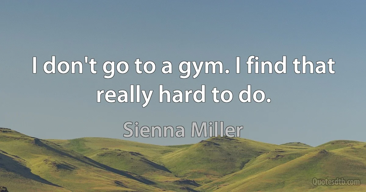 I don't go to a gym. I find that really hard to do. (Sienna Miller)