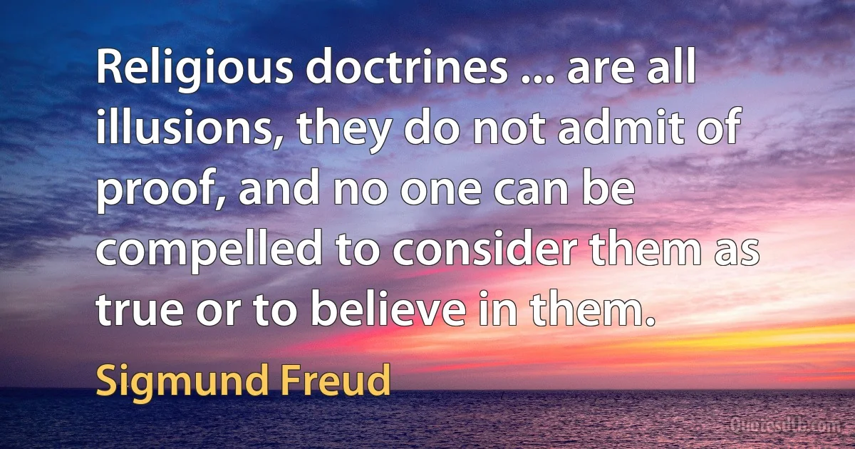 Religious doctrines ... are all illusions, they do not admit of proof, and no one can be compelled to consider them as true or to believe in them. (Sigmund Freud)