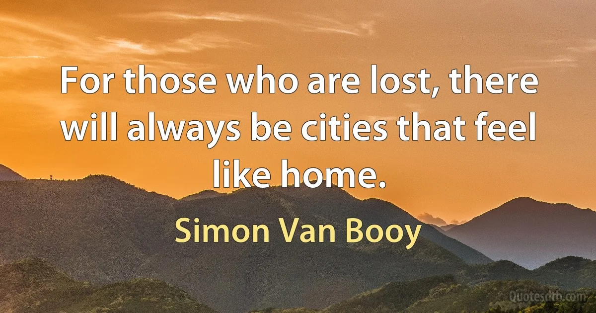 For those who are lost, there will always be cities that feel
like home. (Simon Van Booy)