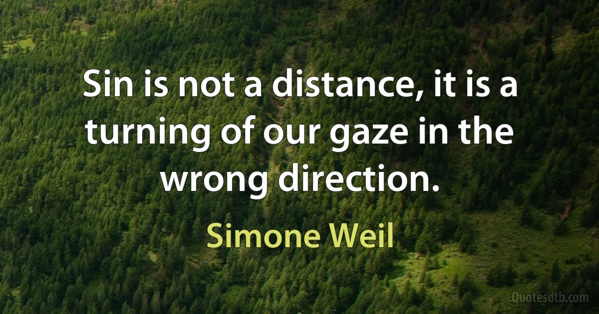 Sin is not a distance, it is a turning of our gaze in the wrong direction. (Simone Weil)