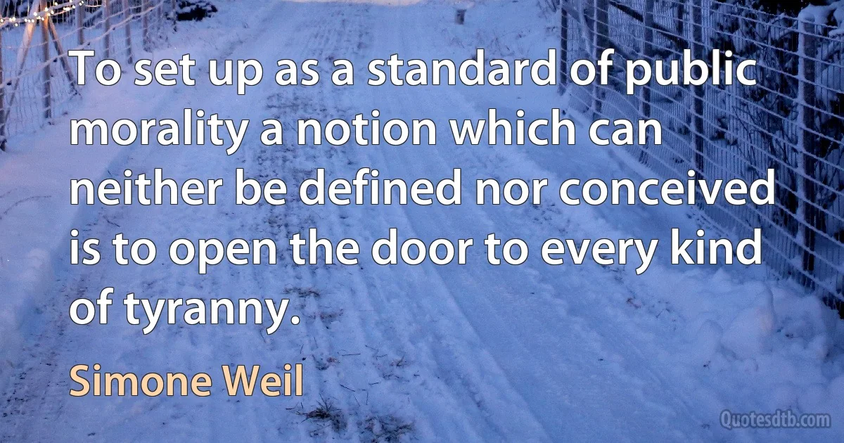 To set up as a standard of public morality a notion which can neither be defined nor conceived is to open the door to every kind of tyranny. (Simone Weil)