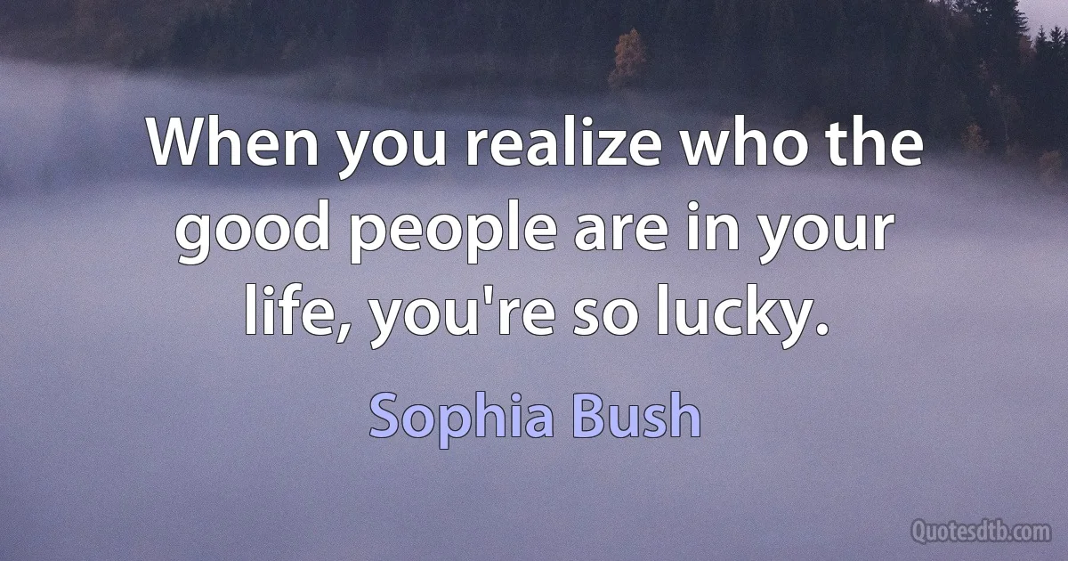 When you realize who the good people are in your life, you're so lucky. (Sophia Bush)