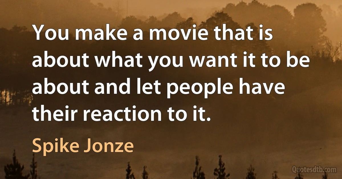 You make a movie that is about what you want it to be about and let people have their reaction to it. (Spike Jonze)