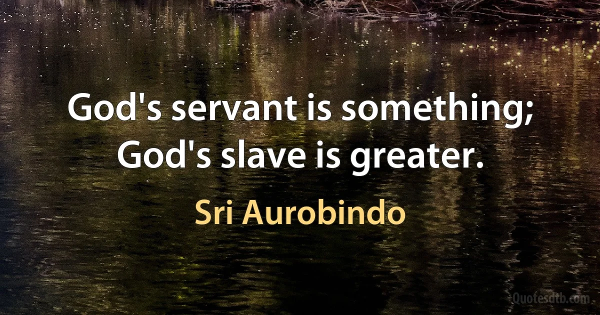 God's servant is something; God's slave is greater. (Sri Aurobindo)