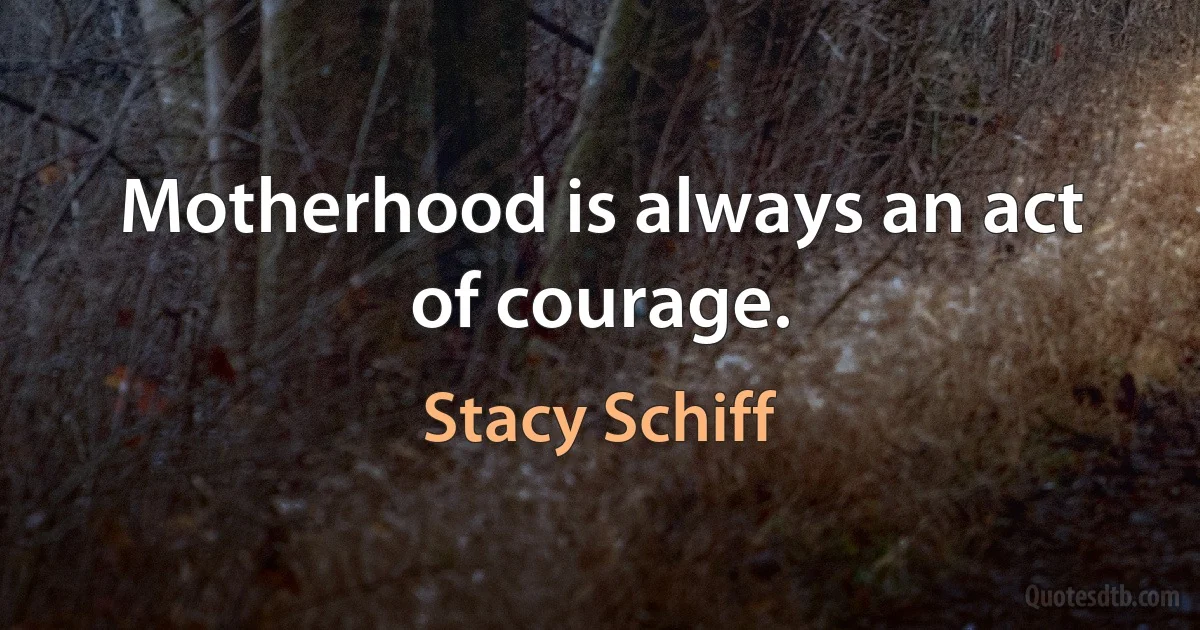 Motherhood is always an act of courage. (Stacy Schiff)