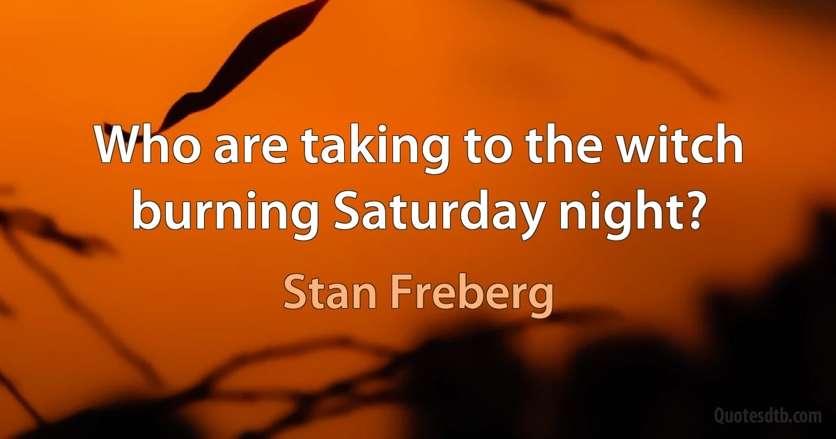 Who are taking to the witch burning Saturday night? (Stan Freberg)