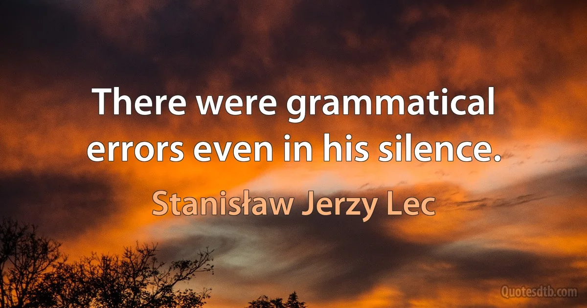 There were grammatical errors even in his silence. (Stanisław Jerzy Lec)