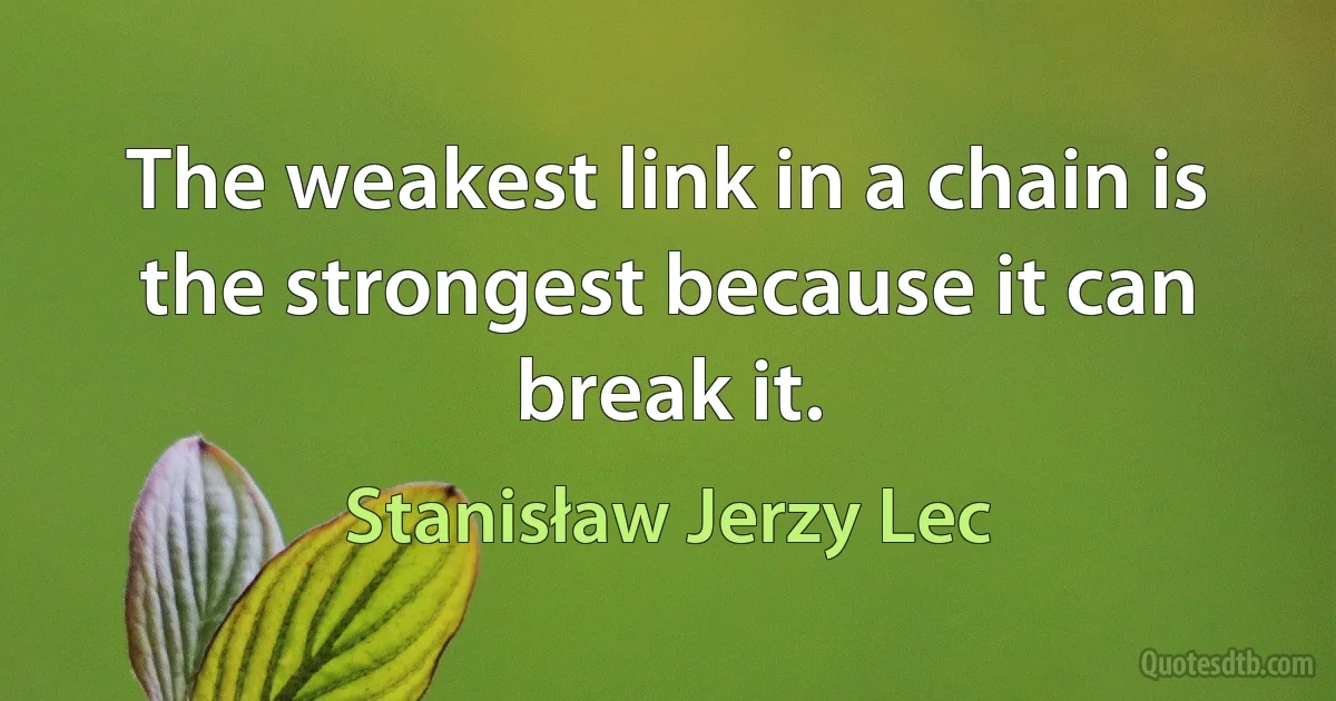 The weakest link in a chain is the strongest because it can break it. (Stanisław Jerzy Lec)