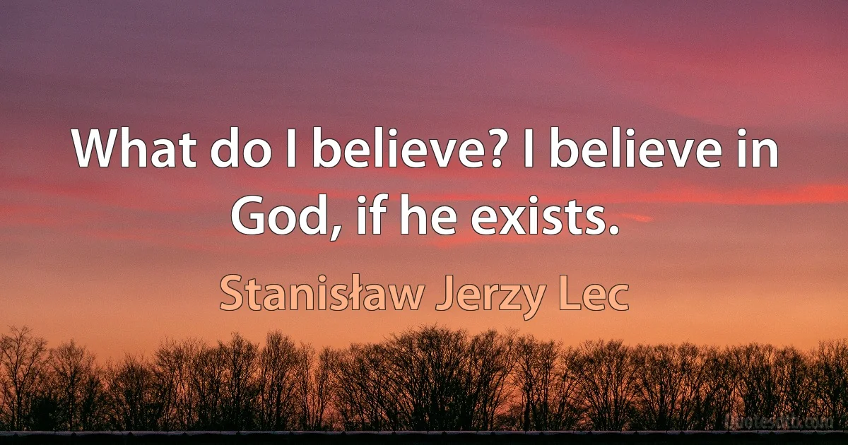 What do I believe? I believe in God, if he exists. (Stanisław Jerzy Lec)