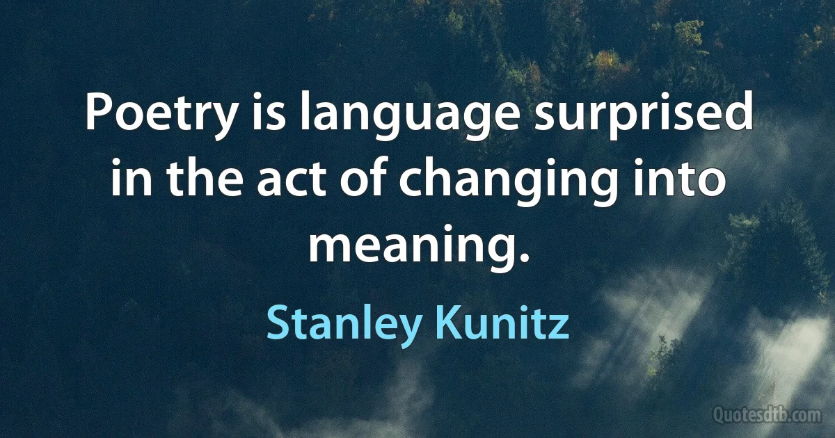 Poetry is language surprised in the act of changing into meaning. (Stanley Kunitz)