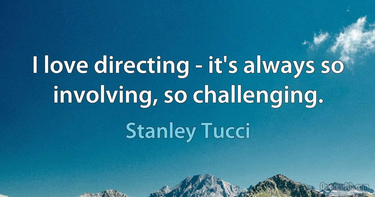 I love directing - it's always so involving, so challenging. (Stanley Tucci)