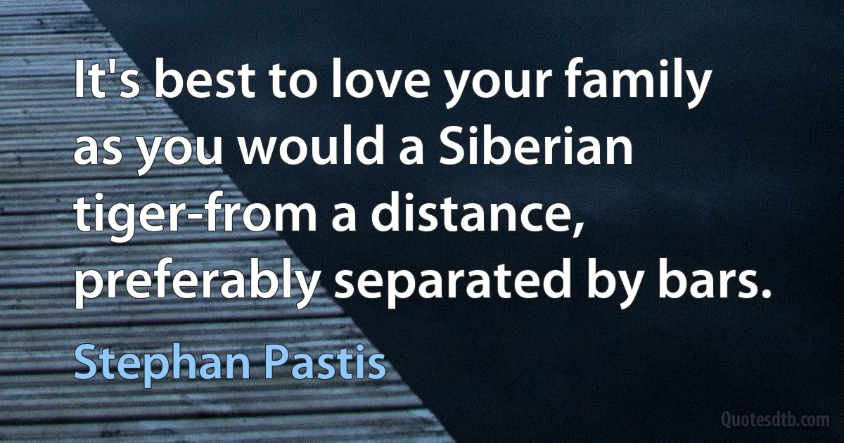 It's best to love your family as you would a Siberian tiger-from a distance, preferably separated by bars. (Stephan Pastis)