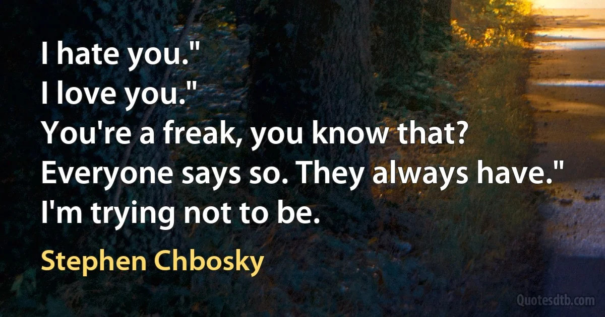 I hate you."
I love you."
You're a freak, you know that? Everyone says so. They always have."
I'm trying not to be. (Stephen Chbosky)