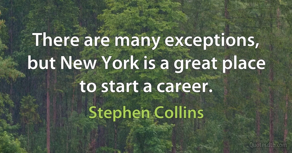 There are many exceptions, but New York is a great place to start a career. (Stephen Collins)