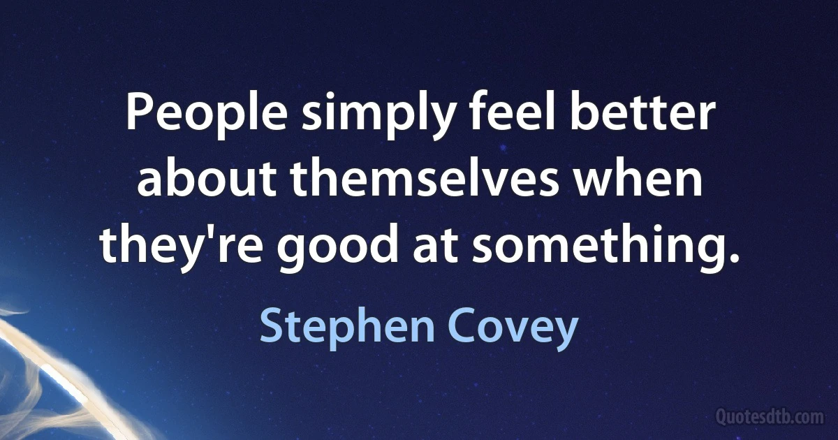 People simply feel better about themselves when they're good at something. (Stephen Covey)