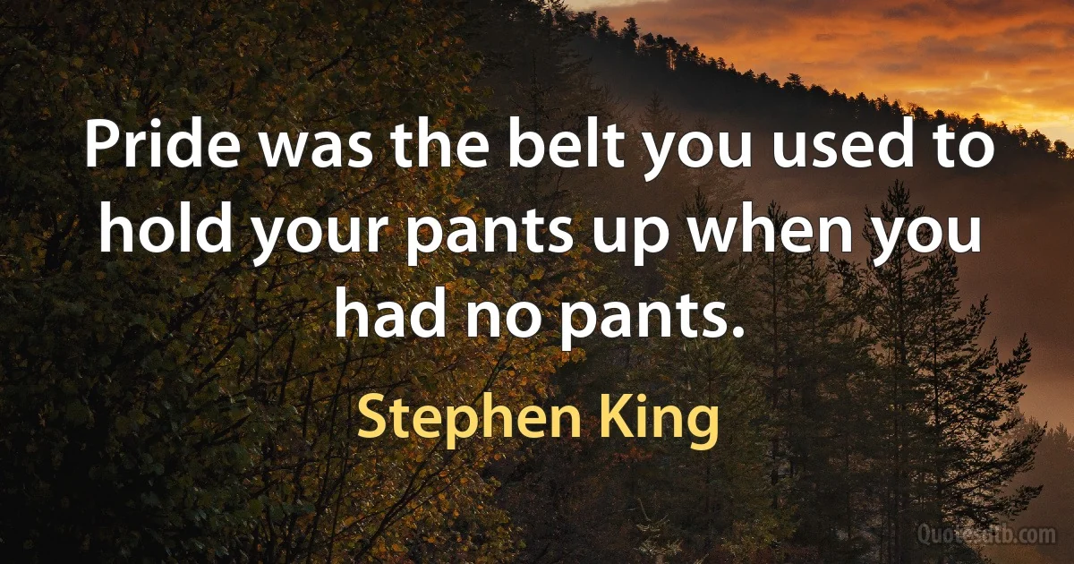 Pride was the belt you used to hold your pants up when you had no pants. (Stephen King)