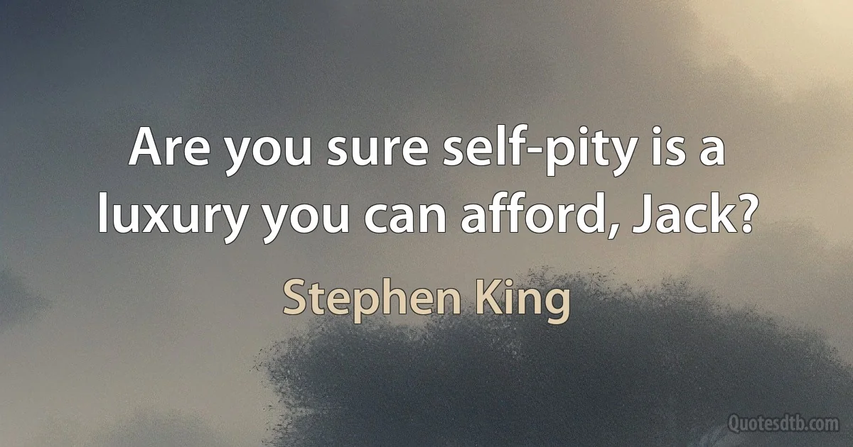 Are you sure self-pity is a luxury you can afford, Jack? (Stephen King)