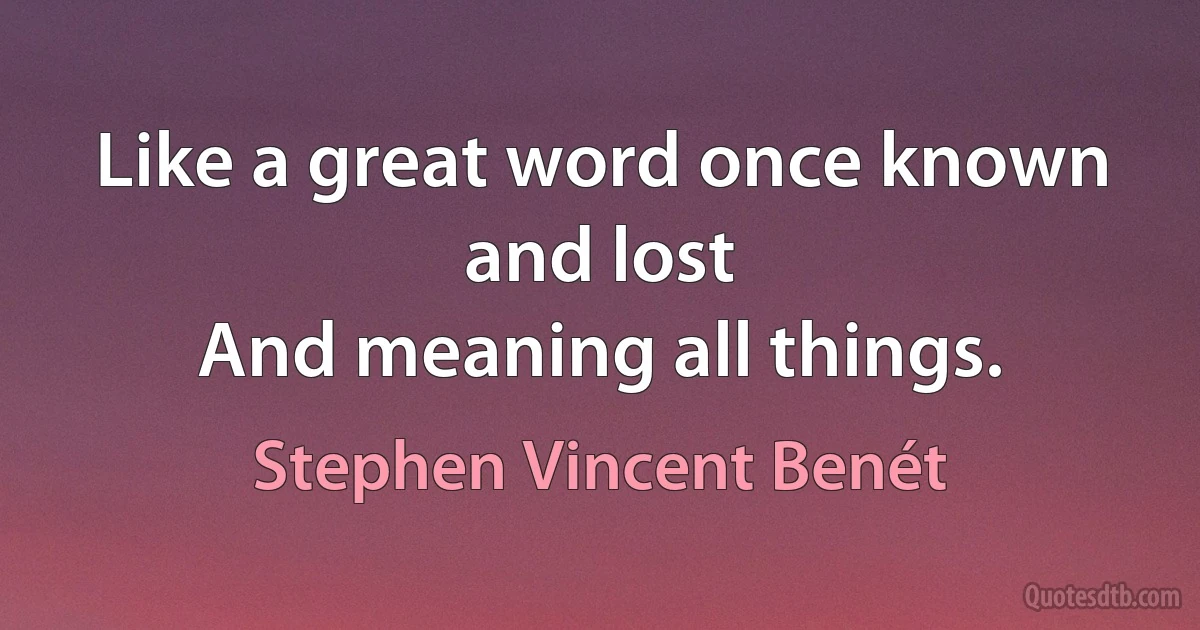 Like a great word once known and lost
And meaning all things. (Stephen Vincent Benét)