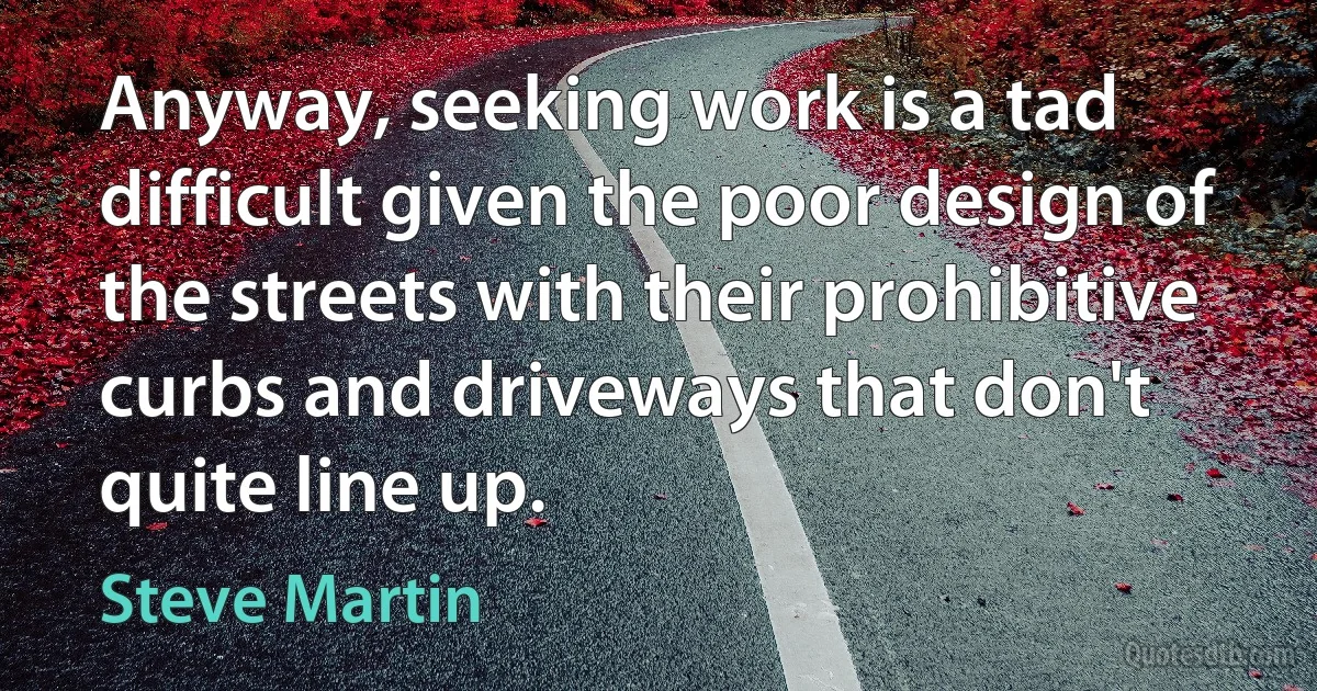 Anyway, seeking work is a tad difficult given the poor design of the streets with their prohibitive curbs and driveways that don't quite line up. (Steve Martin)