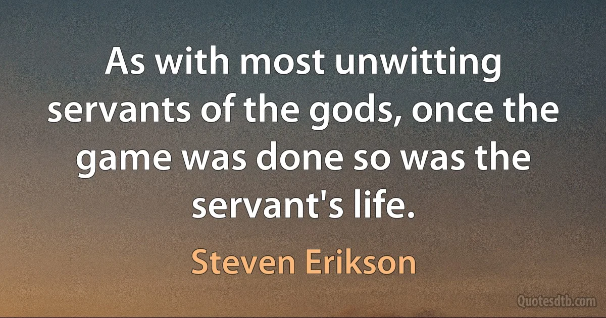 As with most unwitting servants of the gods, once the game was done so was the servant's life. (Steven Erikson)