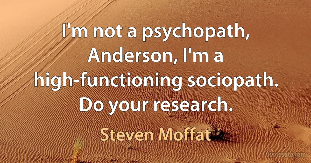 I'm not a psychopath, Anderson, I'm a high-functioning sociopath. Do your research. (Steven Moffat)