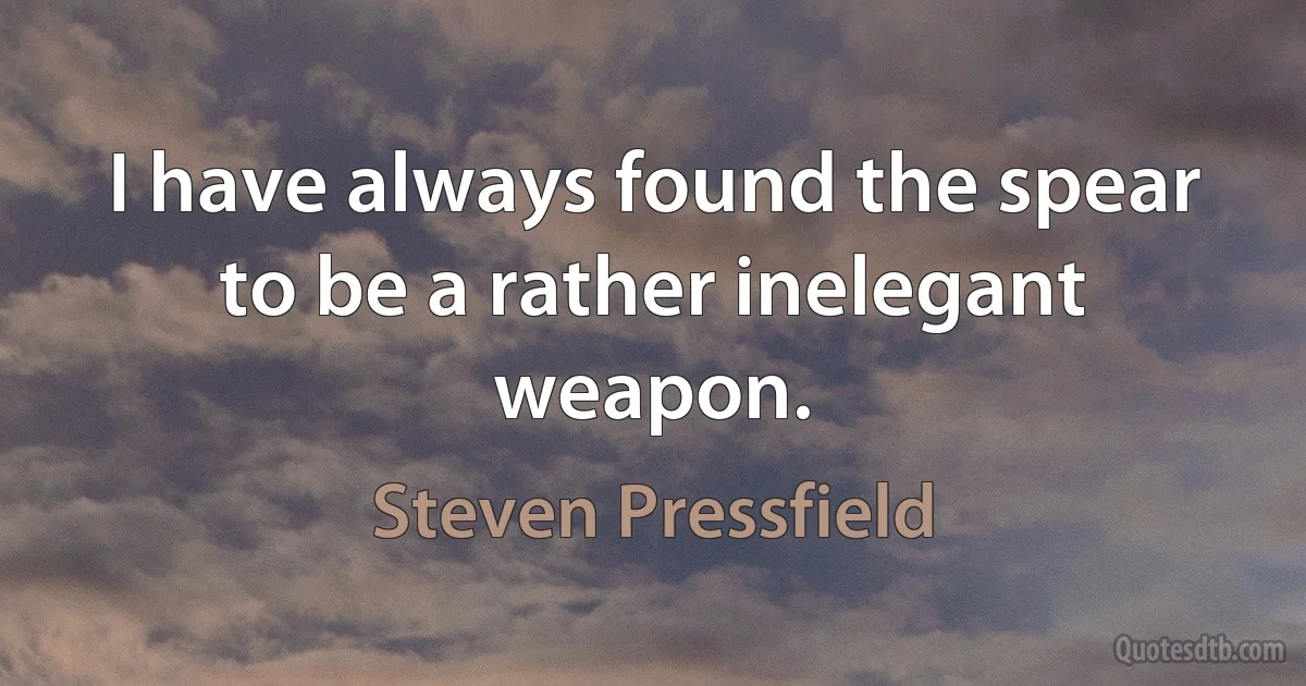 I have always found the spear to be a rather inelegant weapon. (Steven Pressfield)