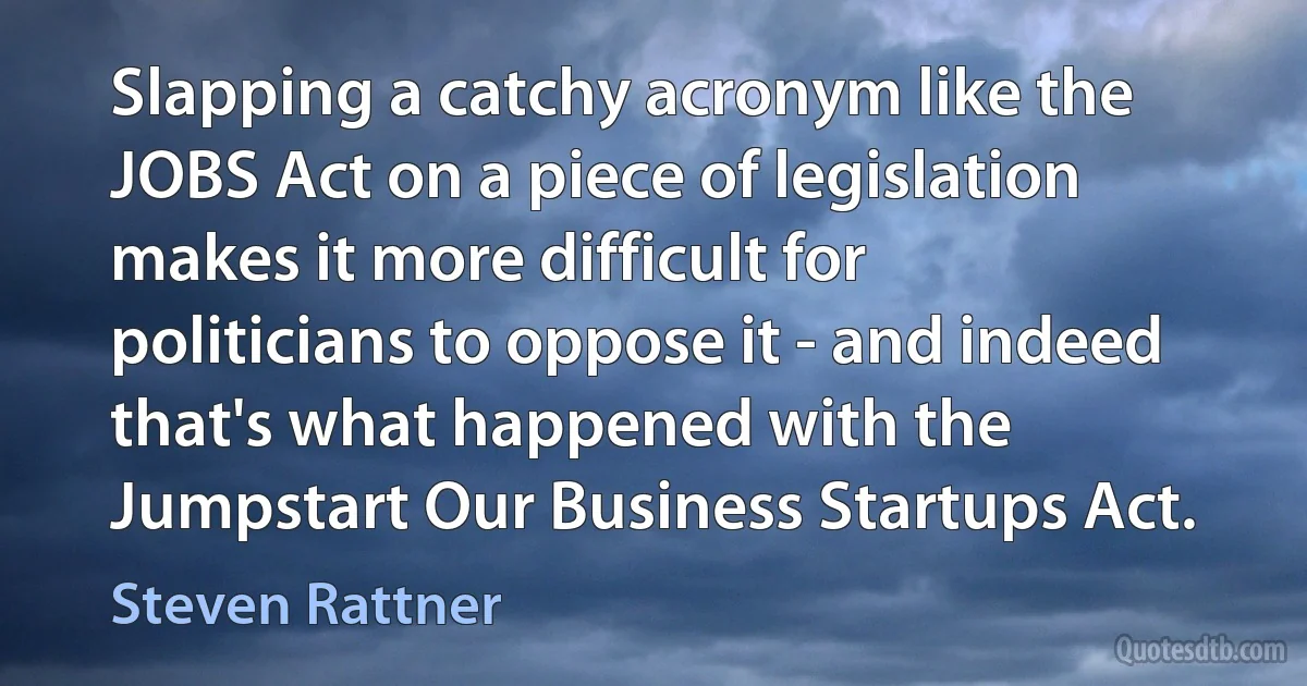 Slapping a catchy acronym like the JOBS Act on a piece of legislation makes it more difficult for politicians to oppose it - and indeed that's what happened with the Jumpstart Our Business Startups Act. (Steven Rattner)